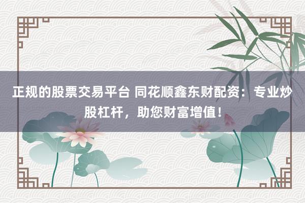 正规的股票交易平台 同花顺鑫东财配资：专业炒股杠杆，助您财富增值！