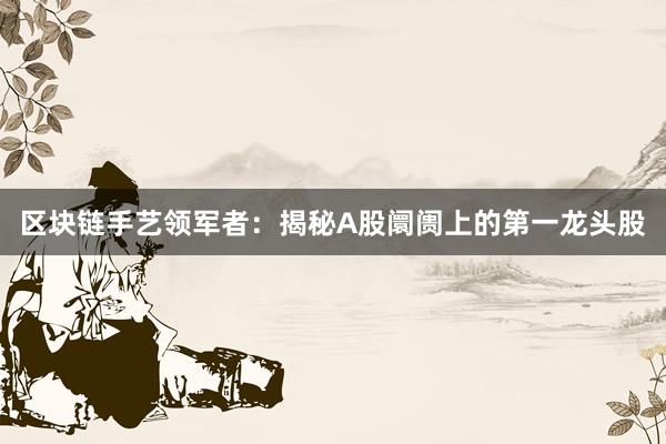 区块链手艺领军者：揭秘A股阛阓上的第一龙头股