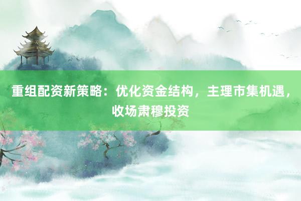 重组配资新策略：优化资金结构，主理市集机遇，收场肃穆投资