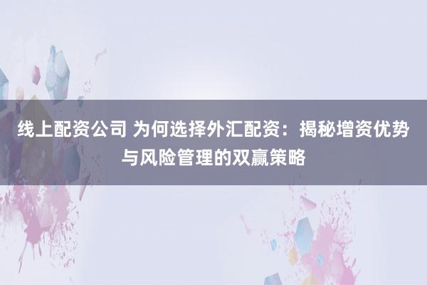线上配资公司 为何选择外汇配资：揭秘增资优势与风险管理的双赢策略