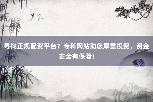 寻找正规配资平台？专科网站助您厚重投资，资金安全有保险！