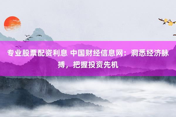专业股票配资利息 中国财经信息网：洞悉经济脉搏，把握投资先机