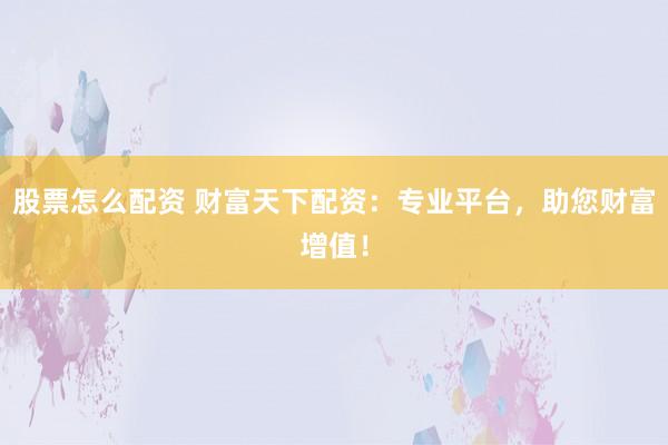 股票怎么配资 财富天下配资：专业平台，助您财富增值！