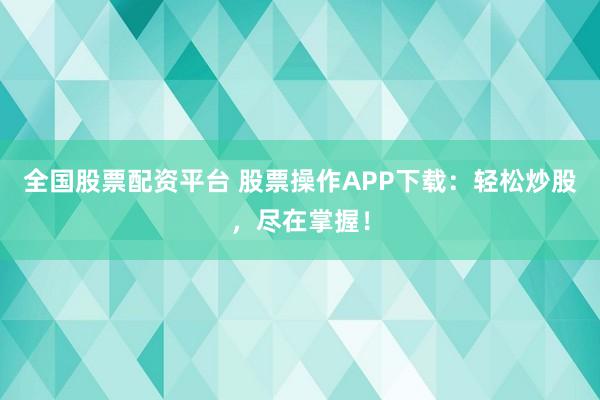 全国股票配资平台 股票操作APP下载：轻松炒股，尽在掌握！
