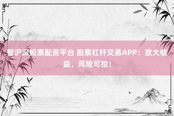 智沪深股票配资平台 股票杠杆交易APP：放大收益，风险可控！