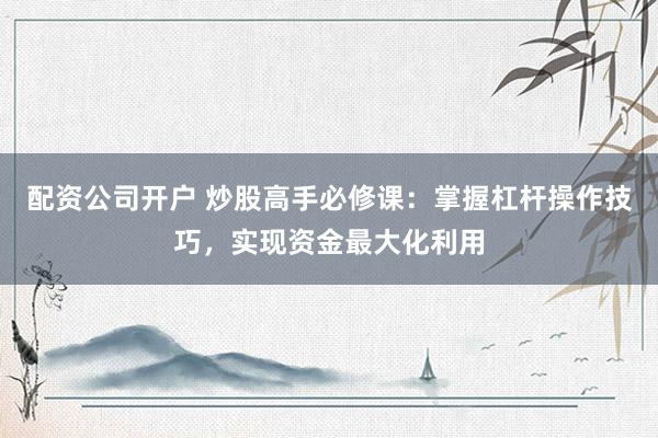 配资公司开户 炒股高手必修课：掌握杠杆操作技巧，实现资金最大化利用
