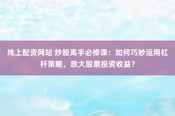 线上配资网站 炒股高手必修课：如何巧妙运用杠杆策略，放大股票投资收益？