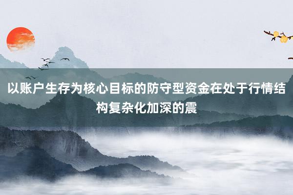 以账户生存为核心目标的防守型资金在处于行情结构复杂化加深的震