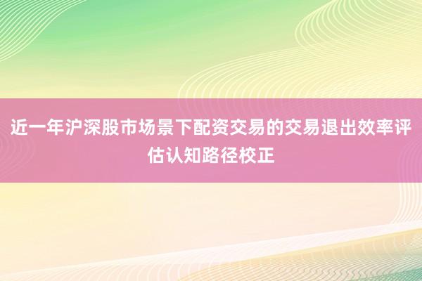 近一年沪深股市场景下配资交易的交易退出效率评估认知路径校正
