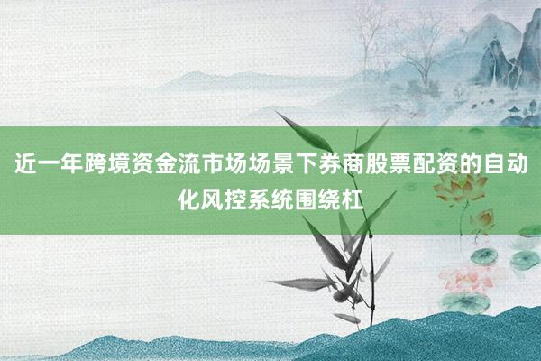 近一年跨境资金流市场场景下券商股票配资的自动化风控系统围绕杠
