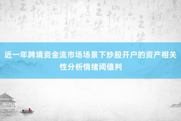 近一年跨境资金流市场场景下炒股开户的资产相关性分析情绪阈值判