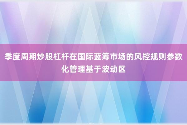 季度周期炒股杠杆在国际蓝筹市场的风控规则参数化管理基于波动区