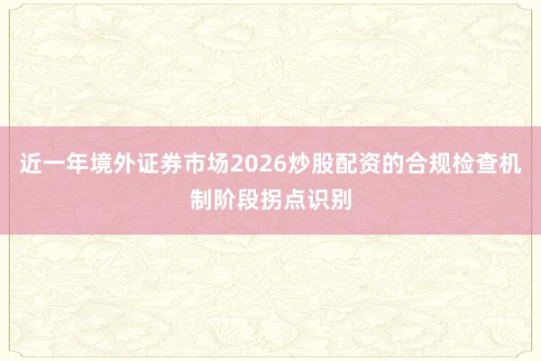 近一年境外证券市场2026炒股配资的合规检查机制阶段拐点识别