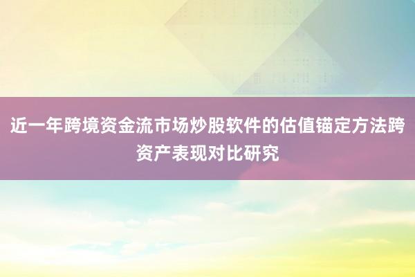 近一年跨境资金流市场炒股软件的估值锚定方法跨资产表现对比研究