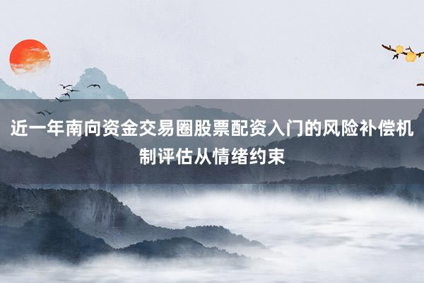 近一年南向资金交易圈股票配资入门的风险补偿机制评估从情绪约束