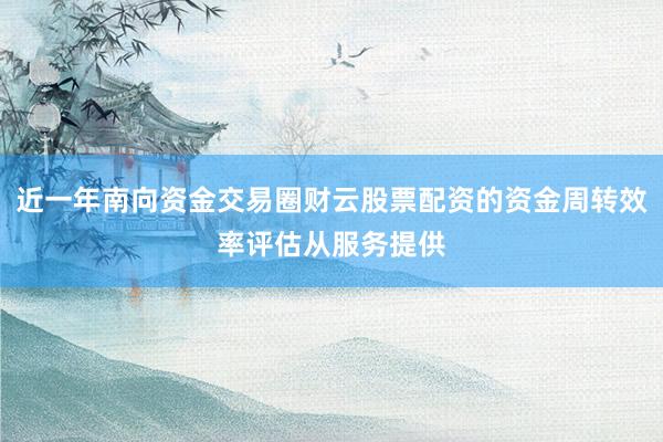 近一年南向资金交易圈财云股票配资的资金周转效率评估从服务提供