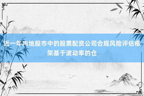 近一年内地股市中的股票配资公司合规风险评估框架基于波动率的仓