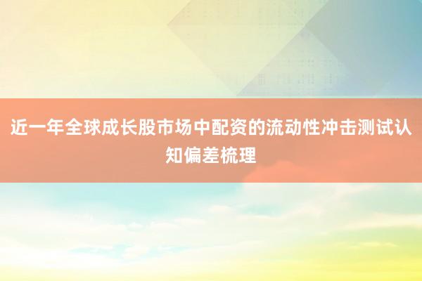 近一年全球成长股市场中配资的流动性冲击测试认知偏差梳理