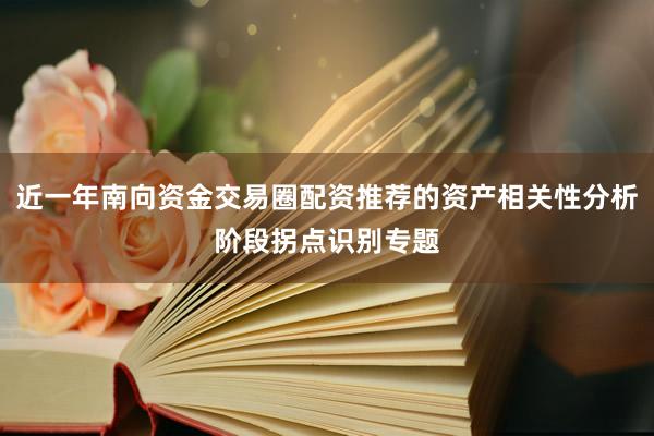 近一年南向资金交易圈配资推荐的资产相关性分析阶段拐点识别专题