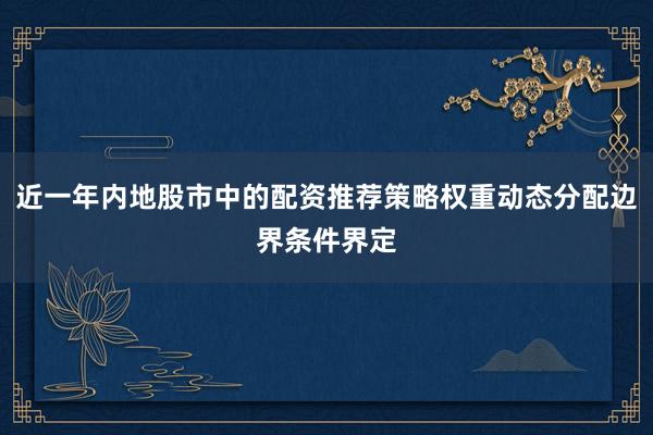 近一年内地股市中的配资推荐策略权重动态分配边界条件界定