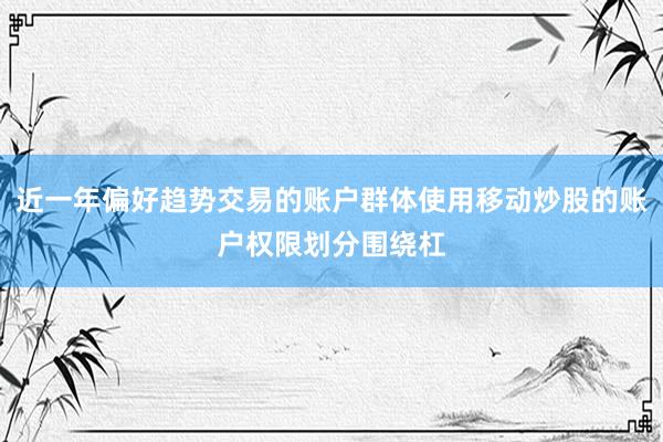 近一年偏好趋势交易的账户群体使用移动炒股的账户权限划分围绕杠