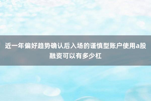近一年偏好趋势确认后入场的谨慎型账户使用a股融资可以有多少杠
