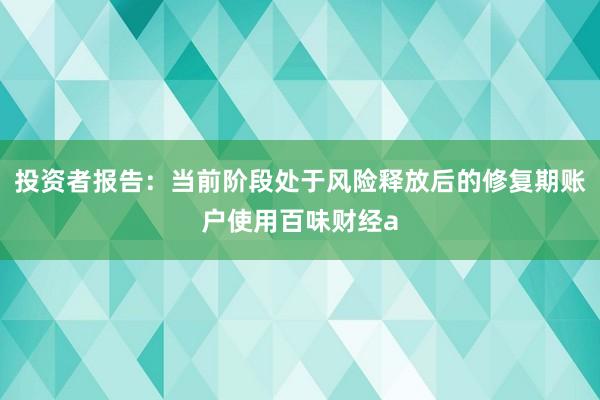投资者报告：当前阶段处于风险释放后的修复期账户使用百味财经a