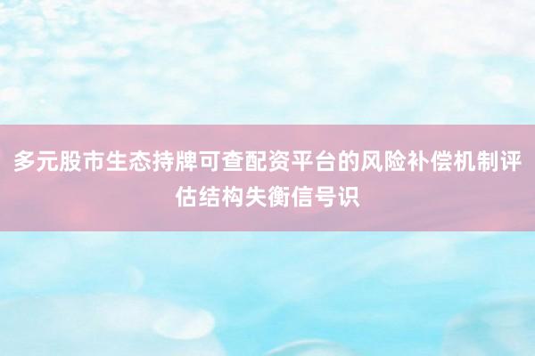 多元股市生态持牌可查配资平台的风险补偿机制评估结构失衡信号识