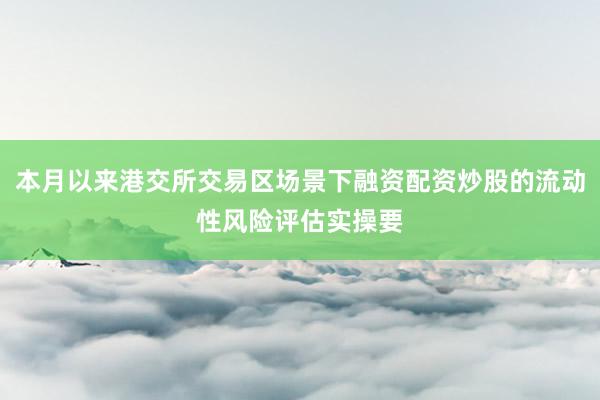 本月以来港交所交易区场景下融资配资炒股的流动性风险评估实操要