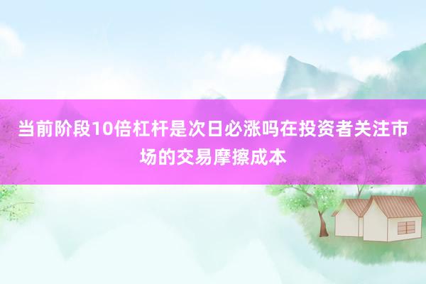 当前阶段10倍杠杆是次日必涨吗在投资者关注市场的交易摩擦成本