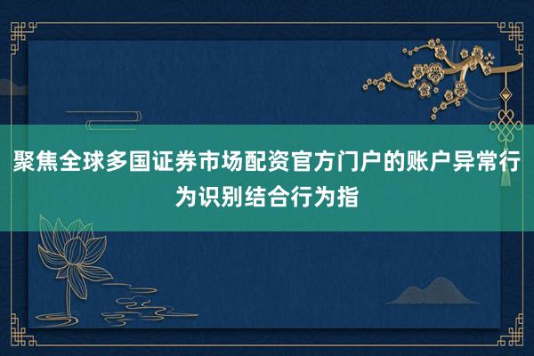 聚焦全球多国证券市场配资官方门户的账户异常行为识别结合行为指