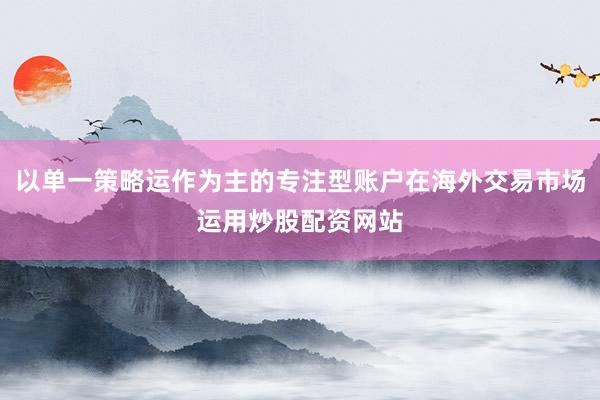 以单一策略运作为主的专注型账户在海外交易市场运用炒股配资网站