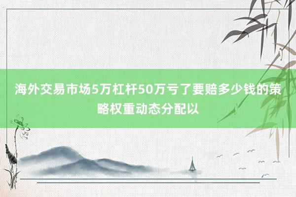 海外交易市场5万杠杆50万亏了要赔多少钱的策略权重动态分配以
