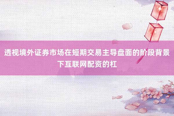 透视境外证券市场在短期交易主导盘面的阶段背景下互联网配资的杠