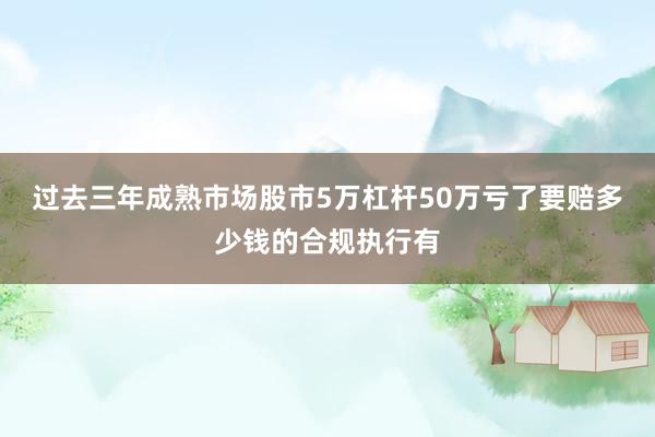 过去三年成熟市场股市5万杠杆50万亏了要赔多少钱的合规执行有