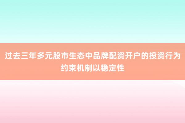 过去三年多元股市生态中品牌配资开户的投资行为约束机制以稳定性