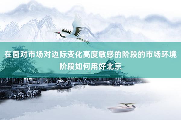 在面对市场对边际变化高度敏感的阶段的市场环境阶段如何用好北京