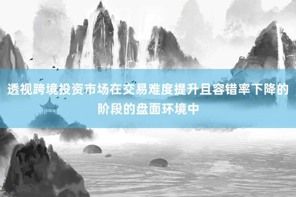 透视跨境投资市场在交易难度提升且容错率下降的阶段的盘面环境中