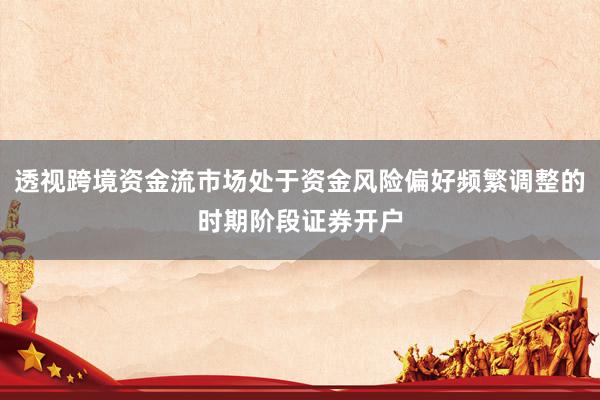 透视跨境资金流市场处于资金风险偏好频繁调整的时期阶段证券开户