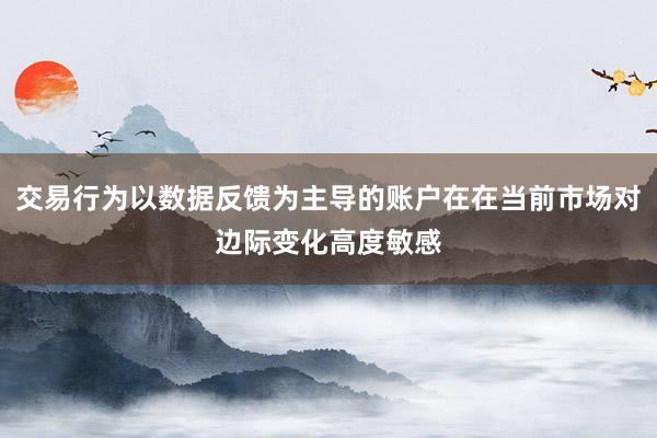 交易行为以数据反馈为主导的账户在在当前市场对边际变化高度敏感