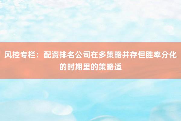 风控专栏：配资排名公司在多策略并存但胜率分化的时期里的策略适