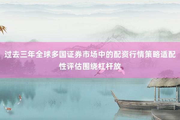 过去三年全球多国证券市场中的配资行情策略适配性评估围绕杠杆放