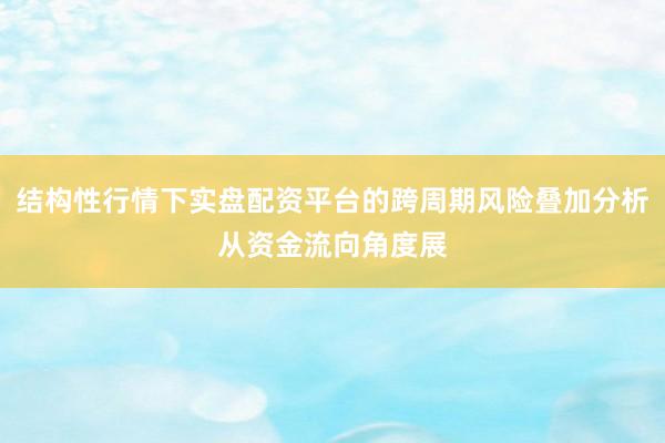 结构性行情下实盘配资平台的跨周期风险叠加分析从资金流向角度展