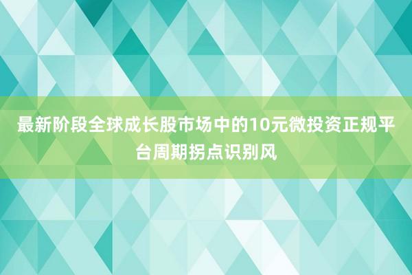 最新阶段全球成长股市场中的10元微投资正规平台周期拐点识别风