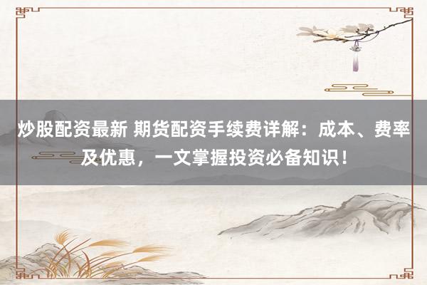 炒股配资最新 期货配资手续费详解：成本、费率及优惠，一文掌握投资必备知识！