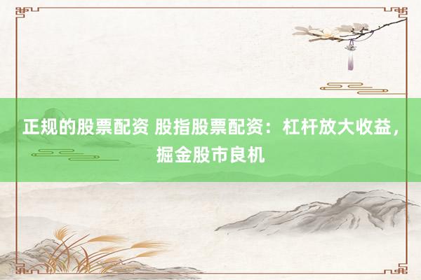 正规的股票配资 股指股票配资：杠杆放大收益，掘金股市良机