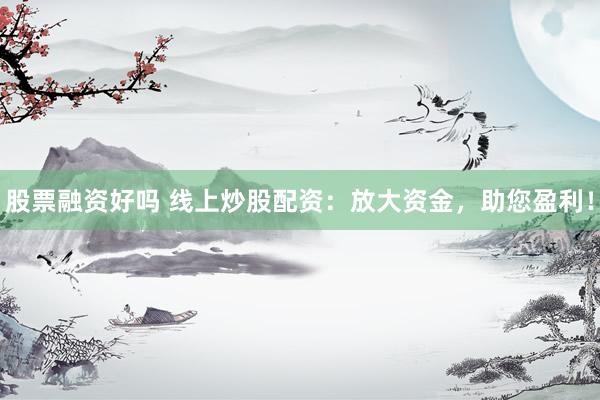 股票融资好吗 线上炒股配资：放大资金，助您盈利！
