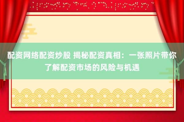配资网络配资炒股 揭秘配资真相：一张照片带你了解配资市场的风险与机遇