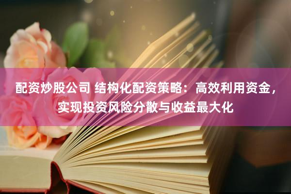 配资炒股公司 结构化配资策略：高效利用资金，实现投资风险分散与收益最大化