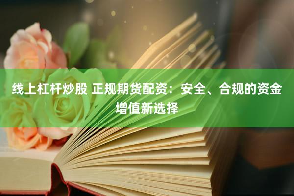 线上杠杆炒股 正规期货配资：安全、合规的资金增值新选择